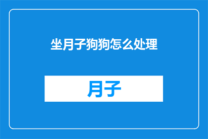坐月子狗狗怎么处理(坐月子期间狗狗应该如何处理？)