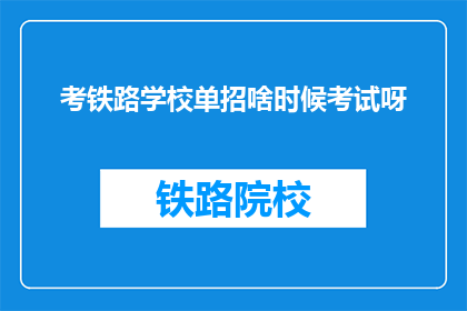 考铁路学校单招啥时候考试呀(铁路学校单招考试时间是什么时候？)