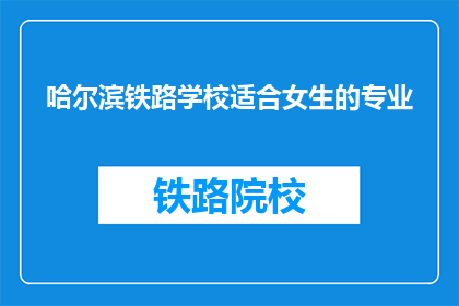 哈尔滨铁路学校适合女生的专业(哈尔滨铁路学校有哪些专业适合女生？)