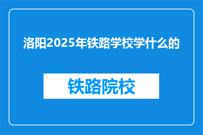 洛阳2025年铁路学校学什么的(洛阳2025年铁路学校将开设哪些课程？)