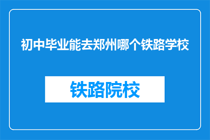 初中毕业能去郑州哪个铁路学校(初中毕业生如何选择合适的郑州铁路学校？)
