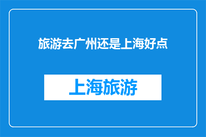 旅游去广州还是上海好点(广州与上海：旅游目的地，哪个更胜一筹？)