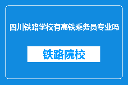 四川铁路学校有高铁乘务员专业吗(四川铁路学校是否开设高铁乘务员专业？)