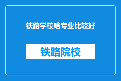 铁路学校啥专业比较好(铁路学校哪些专业更受欢迎？)