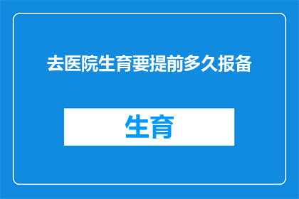 去医院生育要提前多久报备(去医院生育需提前多久报备？)