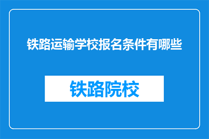 铁路运输学校报名条件有哪些(铁路运输学校报名条件是什么？)