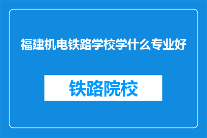 福建机电铁路学校学什么专业好(福建机电铁路学校哪些专业最受欢迎？)