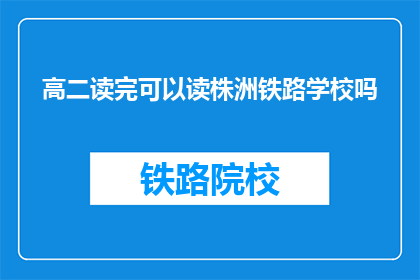 高二读完可以读株洲铁路学校吗(高二学生能否在完成学业后选择就读株洲铁路学校？)