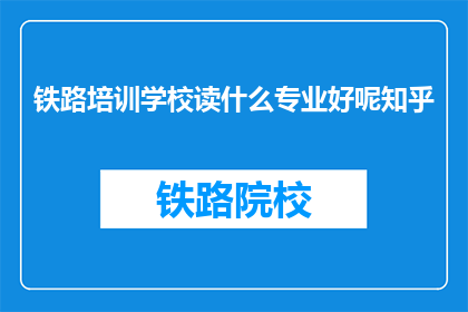铁路培训学校读什么专业好呢知乎(铁路培训学校应选择哪些专业？)