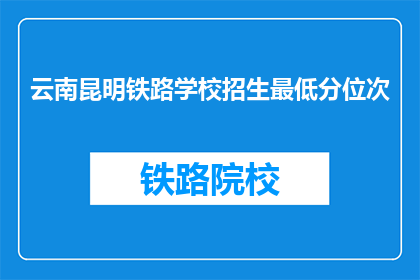 云南昆明铁路学校招生最低分位次(云南昆明铁路学校招生最低分位次是多少？)