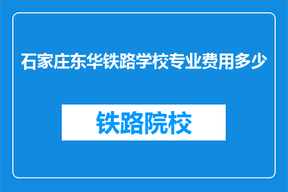 石家庄东华铁路学校专业费用多少(石家庄东华铁路学校的专业费用是多少？)