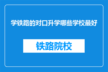 学铁路的对口升学哪些学校最好(哪些学校是学习铁路专业的最佳选择？)