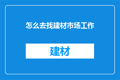 怎么去找建材市场工作(如何寻找建材市场的工作机会？)