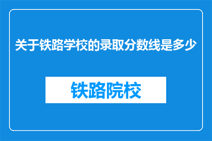 关于铁路学校的录取分数线是多少(铁路学校录取分数线是多少？)