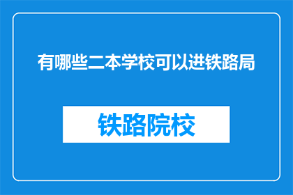 有哪些二本学校可以进铁路局(哪些二本院校的学生有机会进入铁路局工作？)