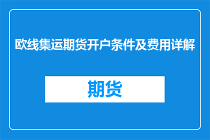 欧线集运期货开户条件及费用详解(欧线集运期货开户条件及费用详解，你了解吗？)