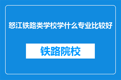怒江铁路类学校学什么专业比较好(怒江铁路类学校学什么专业比较好？)