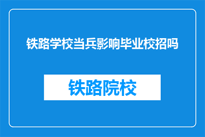 铁路学校当兵影响毕业校招吗(铁路学校毕业生入伍是否会影响其校招资格？)