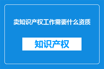 卖知识产权工作需要什么资质(如何获得从事知识产权销售所需的资质？)