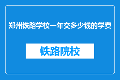 郑州铁路学校一年交多少钱的学费(郑州铁路学校一年要交多少钱的学费？)