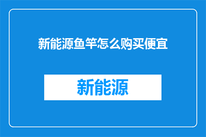 新能源鱼竿怎么购买便宜(如何以更实惠的价格购买新能源鱼竿？)