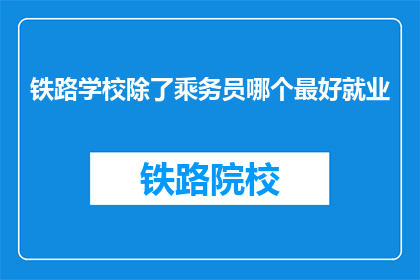 铁路学校除了乘务员哪个最好就业(铁路学校中，除了乘务员专业外，哪个专业就业前景最佳？)