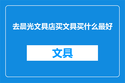 去晨光文具店买文具买什么最好(晨光文具店：您应该购买哪些文具？)