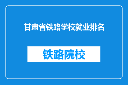 甘肃省铁路学校就业排名(甘肃省铁路学校就业排名如何？)