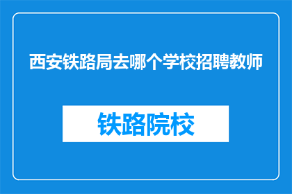 西安铁路局去哪个学校招聘教师(西安铁路局计划前往哪些教育机构招聘教师？)