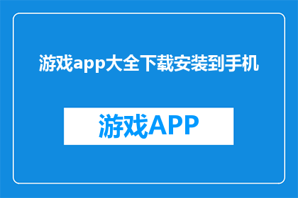 游戏app大全下载安装到手机(如何下载并安装游戏应用大全到手机？)
