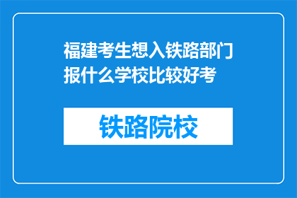 福建考生想入铁路部门报什么学校比较好考(福建考生如何选择合适的院校以顺利进入铁路部门？)