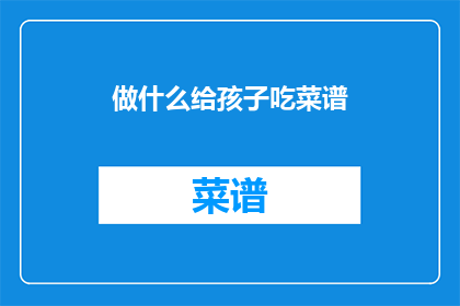 做什么给孩子吃菜谱(孩子应该吃什么？制作美味菜谱的指南)