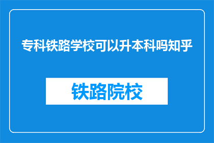 专科铁路学校可以升本科吗知乎(专科铁路学校能否升本科？)