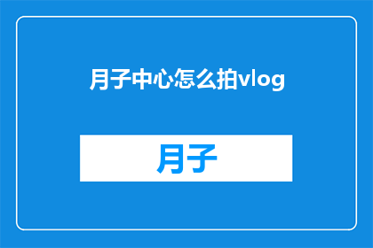 月子中心怎么拍vlog(月子中心如何制作吸引人的Vlog？)