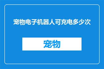 宠物电子机器人可充电多少次(宠物电子机器人的充电次数能持续多久？)