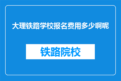 大理铁路学校报名费用多少啊呢(大理铁路学校报名费用是多少？)
