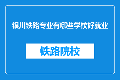 银川铁路专业有哪些学校好就业(银川铁路专业学校就业情况如何？)