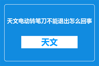 天文电动转笔刀不能退出怎么回事(天文电动转笔刀无法退出的问题是什么？)