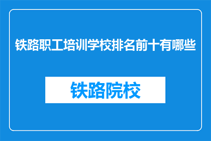 铁路职工培训学校排名前十有哪些(哪些铁路职工培训学校在培训质量上排名靠前？)