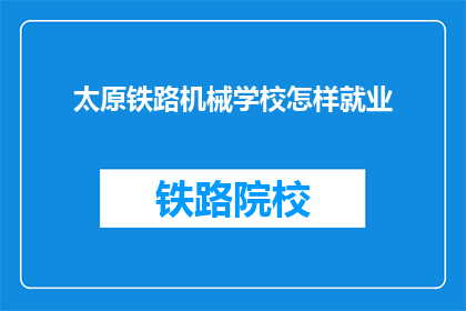 太原铁路机械学校怎样就业(太原铁路机械学校毕业生的就业前景如何？)