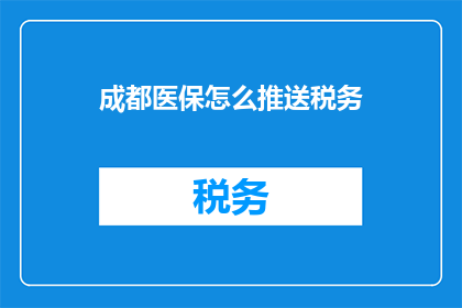 成都医保怎么推送税务(成都医保如何有效推送税务信息？)