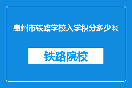 惠州市铁路学校入学积分多少啊(惠州市铁路学校入学积分标准是多少？)