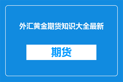 外汇黄金期货知识大全最新(外汇黄金期货知识大全最新，你了解了吗？)