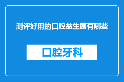 测评好用的口腔益生菌有哪些(哪些口腔益生菌值得测评？)