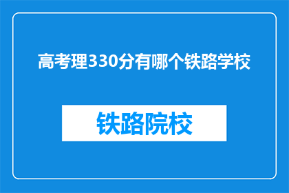 高考理330分有哪个铁路学校(高考理330分能上哪些铁路学校？)