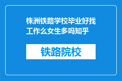 株洲铁路学校毕业好找工作么女生多吗知乎(株洲铁路学校毕业生就业前景如何？女生比例高吗？)