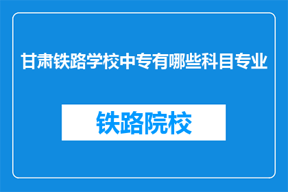 甘肃铁路学校中专有哪些科目专业(甘肃铁路学校中专有哪些科目专业？)