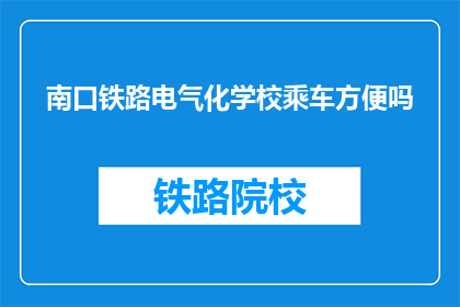 南口铁路电气化学校乘车方便吗(南口铁路电气化学校乘车体验如何？)