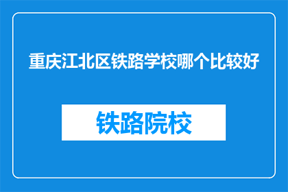 重庆江北区铁路学校哪个比较好(重庆江北区铁路学校哪个比较好？)