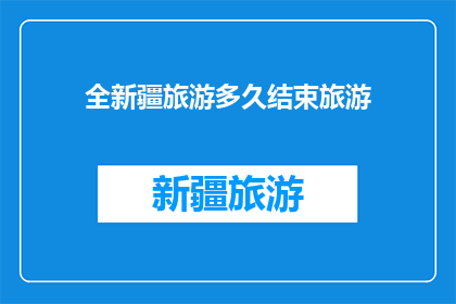 全新疆旅游多久结束旅游(新疆旅游要多久才能结束？)